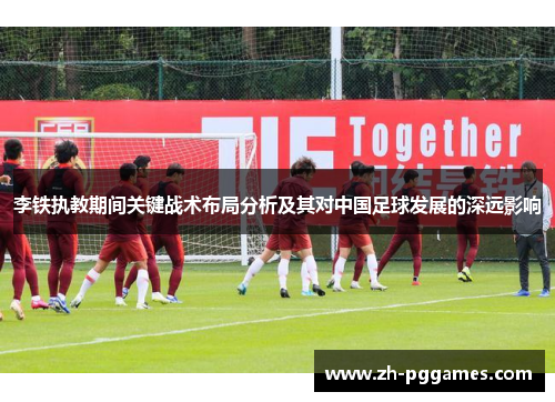 李铁执教期间关键战术布局分析及其对中国足球发展的深远影响