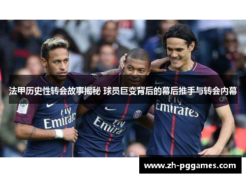 法甲历史性转会故事揭秘 球员巨变背后的幕后推手与转会内幕