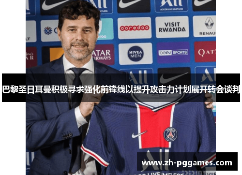 巴黎圣日耳曼积极寻求强化前锋线以提升攻击力计划展开转会谈判