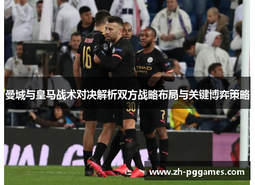 曼城与皇马战术对决解析双方战略布局与关键博弈策略