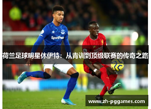 荷兰足球明星休伊特：从青训到顶级联赛的传奇之路