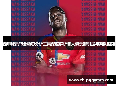 西甲球员转会动态分析工具深度解析各大俱乐部引援与离队趋势