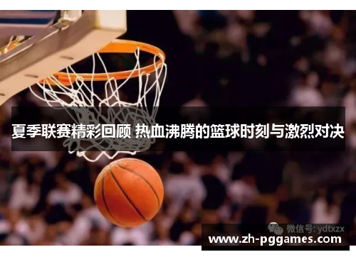 夏季联赛精彩回顾 热血沸腾的篮球时刻与激烈对决