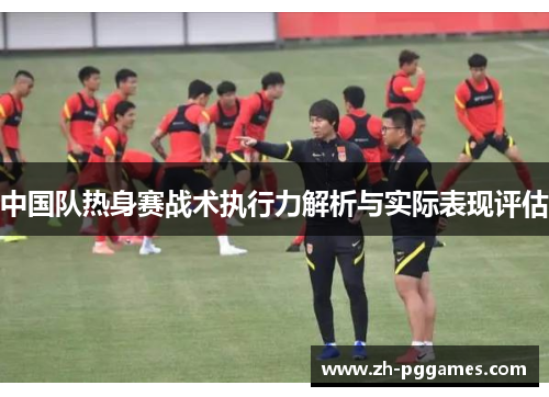中国队热身赛战术执行力解析与实际表现评估