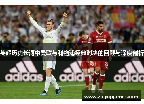 英超历史长河中曼联与利物浦经典对决的回顾与深度剖析