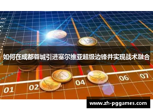 如何在成都蓉城引进塞尔维亚超级边锋并实现战术融合