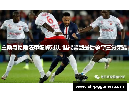 兰斯与尼斯法甲巅峰对决 谁能笑到最后争夺三分荣耀