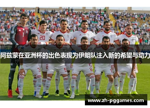 阿兹蒙在亚洲杯的出色表现为伊朗队注入新的希望与动力