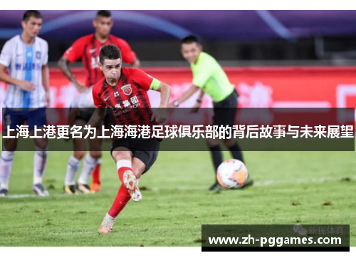 上海上港更名为上海海港足球俱乐部的背后故事与未来展望