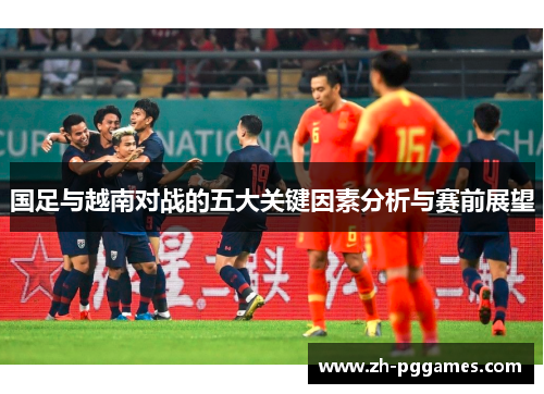 国足与越南对战的五大关键因素分析与赛前展望