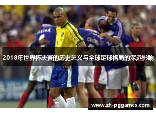 2018年世界杯决赛的历史意义与全球足球格局的深远影响