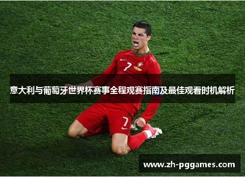 意大利与葡萄牙世界杯赛事全程观赛指南及最佳观看时机解析