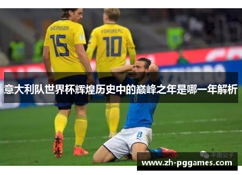 意大利队世界杯辉煌历史中的巅峰之年是哪一年解析