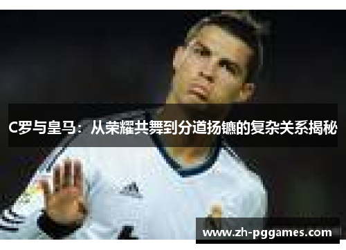 C罗与皇马：从荣耀共舞到分道扬镳的复杂关系揭秘