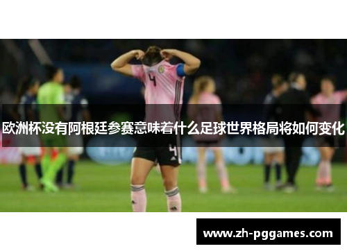 欧洲杯没有阿根廷参赛意味着什么足球世界格局将如何变化