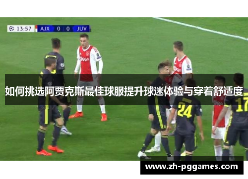 如何挑选阿贾克斯最佳球服提升球迷体验与穿着舒适度