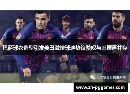 巴萨球衣造型引发美丑激辩球迷热议赞叹与吐槽声并存