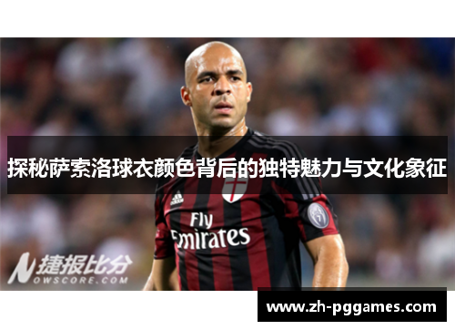 探秘萨索洛球衣颜色背后的独特魅力与文化象征