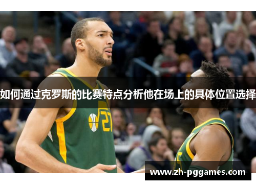 如何通过克罗斯的比赛特点分析他在场上的具体位置选择