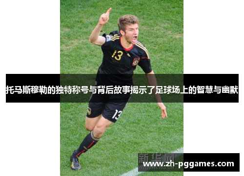 托马斯穆勒的独特称号与背后故事揭示了足球场上的智慧与幽默