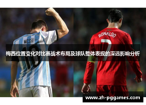 梅西位置变化对比赛战术布局及球队整体表现的深远影响分析