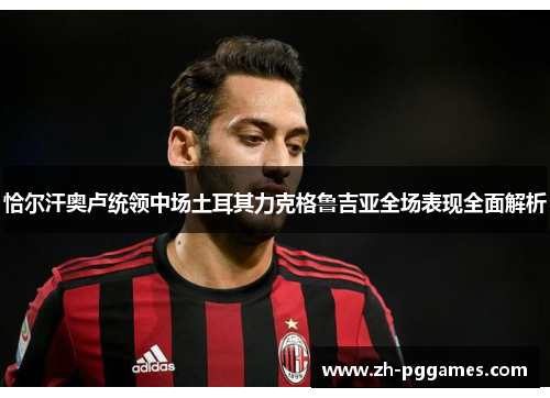 恰尔汗奥卢统领中场土耳其力克格鲁吉亚全场表现全面解析