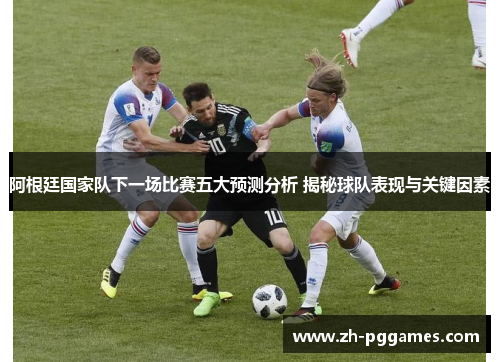 阿根廷国家队下一场比赛五大预测分析 揭秘球队表现与关键因素