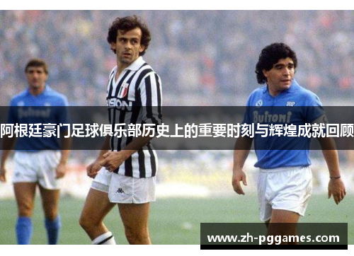 阿根廷豪门足球俱乐部历史上的重要时刻与辉煌成就回顾