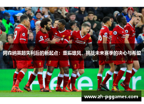 阿森纳英超失利后的新起点：重振雄风，挑战未来赛季的决心与希望