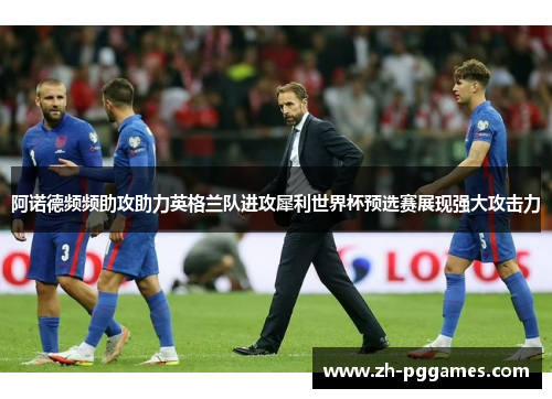 阿诺德频频助攻助力英格兰队进攻犀利世界杯预选赛展现强大攻击力