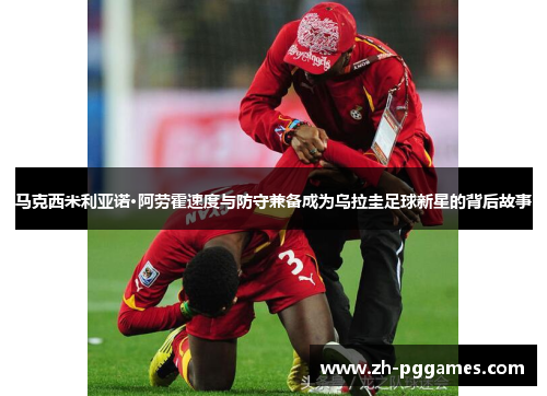 马克西米利亚诺·阿劳霍速度与防守兼备成为乌拉圭足球新星的背后故事