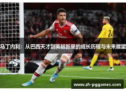 马丁内利：从巴西天才到英超新星的成长历程与未来展望