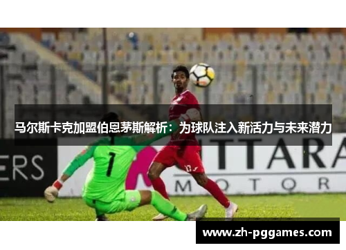 马尔斯卡克加盟伯恩茅斯解析：为球队注入新活力与未来潜力