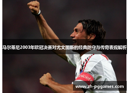 马尔蒂尼2003年欧冠决赛对尤文图斯的经典防守与传奇表现解析