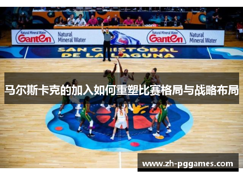 马尔斯卡克的加入如何重塑比赛格局与战略布局