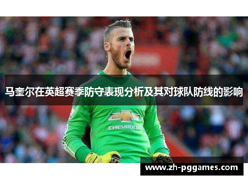 马奎尔在英超赛季防守表现分析及其对球队防线的影响