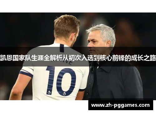 凯恩国家队生涯全解析从初次入选到核心前锋的成长之路