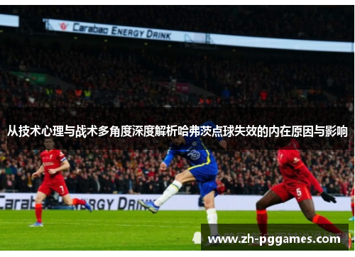 从技术心理与战术多角度深度解析哈弗茨点球失效的内在原因与影响