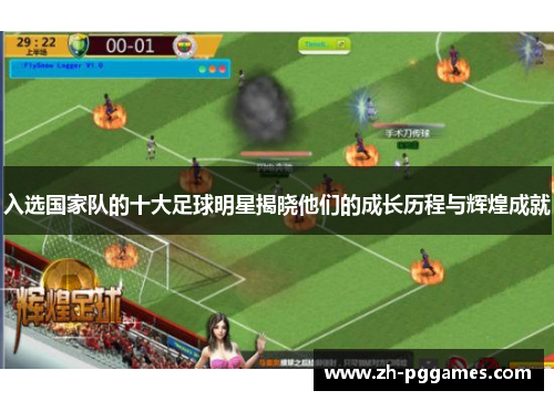 入选国家队的十大足球明星揭晓他们的成长历程与辉煌成就
