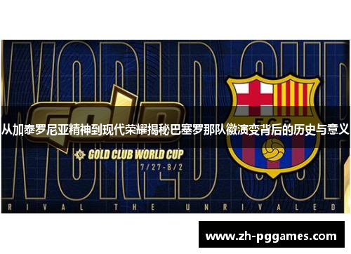 从加泰罗尼亚精神到现代荣耀揭秘巴塞罗那队徽演变背后的历史与意义