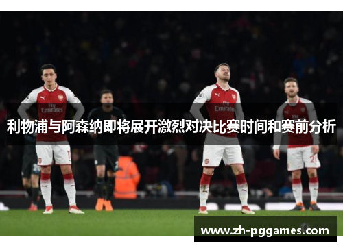 利物浦与阿森纳即将展开激烈对决比赛时间和赛前分析