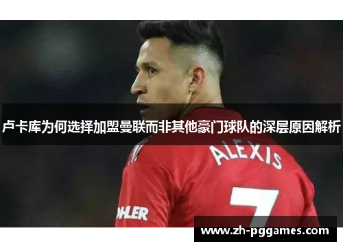 卢卡库为何选择加盟曼联而非其他豪门球队的深层原因解析