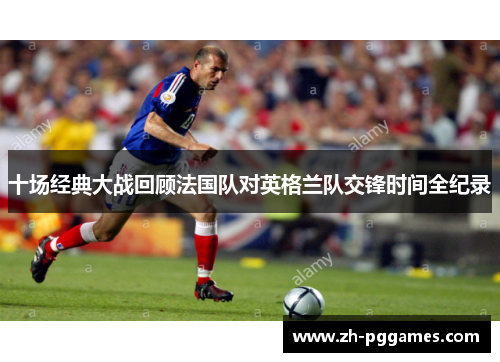 十场经典大战回顾法国队对英格兰队交锋时间全纪录