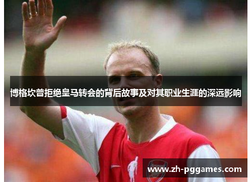 博格坎普拒绝皇马转会的背后故事及对其职业生涯的深远影响