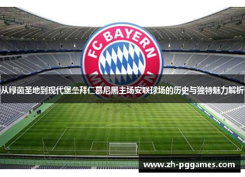 从绿茵圣地到现代堡垒拜仁慕尼黑主场安联球场的历史与独特魅力解析