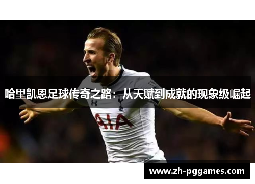 哈里凯恩足球传奇之路：从天赋到成就的现象级崛起