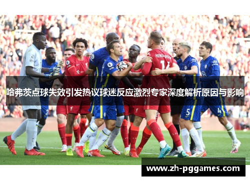 哈弗茨点球失效引发热议球迷反应激烈专家深度解析原因与影响