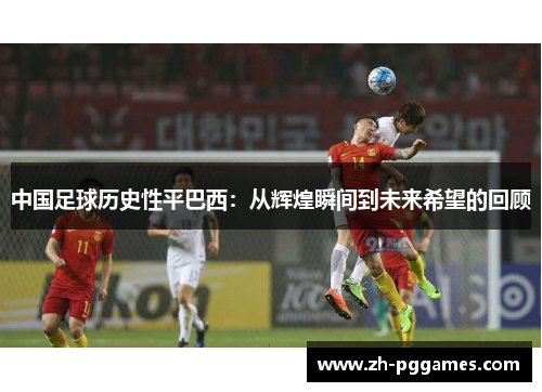 中国足球历史性平巴西：从辉煌瞬间到未来希望的回顾