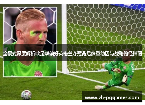 全景式深度解析欧足联偏好英格兰夺冠背后多重动因与战略路径指南