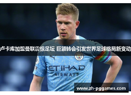 卢卡库加盟曼联震惊足坛 巨额转会引发世界足球格局新变动